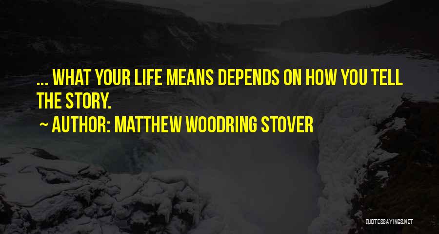 Matthew Woodring Stover Quotes: ... What Your Life Means Depends On How You Tell The Story.