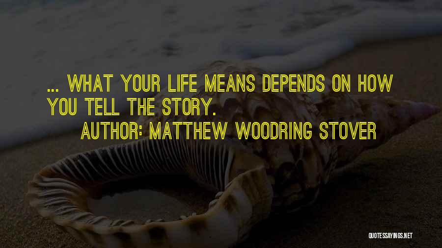 Matthew Woodring Stover Quotes: ... What Your Life Means Depends On How You Tell The Story.