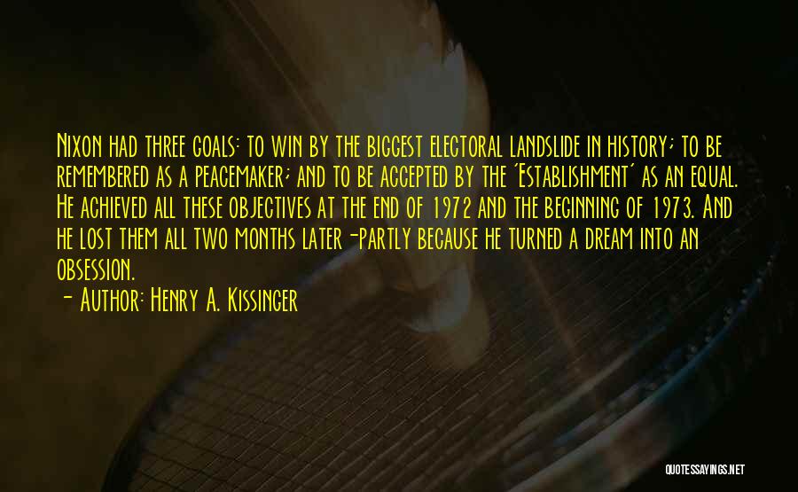 Henry A. Kissinger Quotes: Nixon Had Three Goals: To Win By The Biggest Electoral Landslide In History; To Be Remembered As A Peacemaker; And