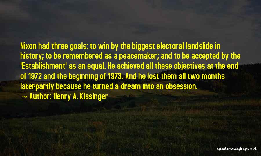 Henry A. Kissinger Quotes: Nixon Had Three Goals: To Win By The Biggest Electoral Landslide In History; To Be Remembered As A Peacemaker; And