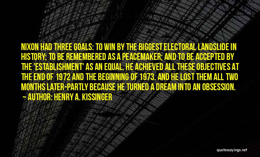 Henry A. Kissinger Quotes: Nixon Had Three Goals: To Win By The Biggest Electoral Landslide In History; To Be Remembered As A Peacemaker; And