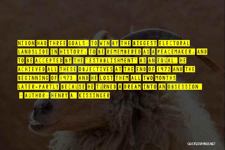 Henry A. Kissinger Quotes: Nixon Had Three Goals: To Win By The Biggest Electoral Landslide In History; To Be Remembered As A Peacemaker; And
