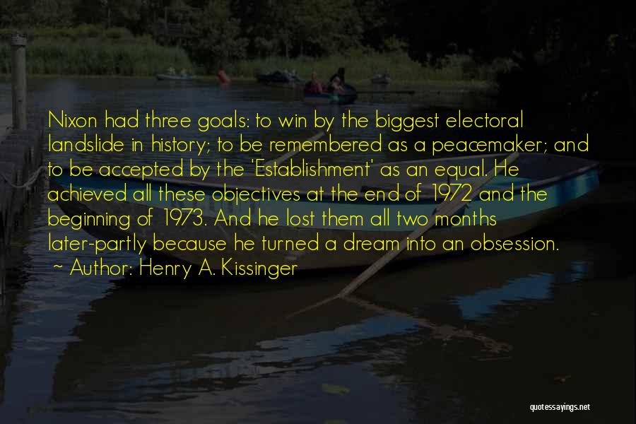 Henry A. Kissinger Quotes: Nixon Had Three Goals: To Win By The Biggest Electoral Landslide In History; To Be Remembered As A Peacemaker; And