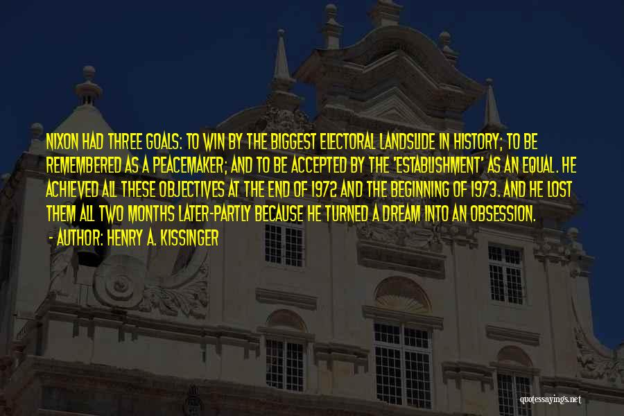 Henry A. Kissinger Quotes: Nixon Had Three Goals: To Win By The Biggest Electoral Landslide In History; To Be Remembered As A Peacemaker; And