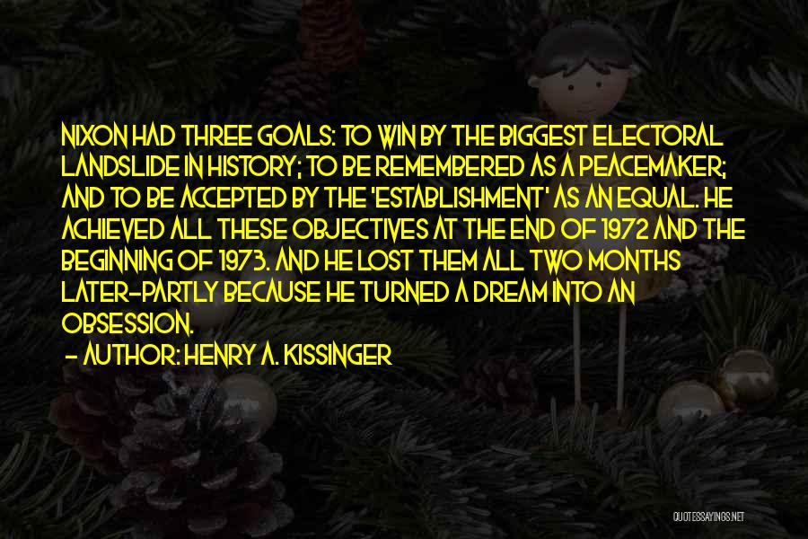 Henry A. Kissinger Quotes: Nixon Had Three Goals: To Win By The Biggest Electoral Landslide In History; To Be Remembered As A Peacemaker; And