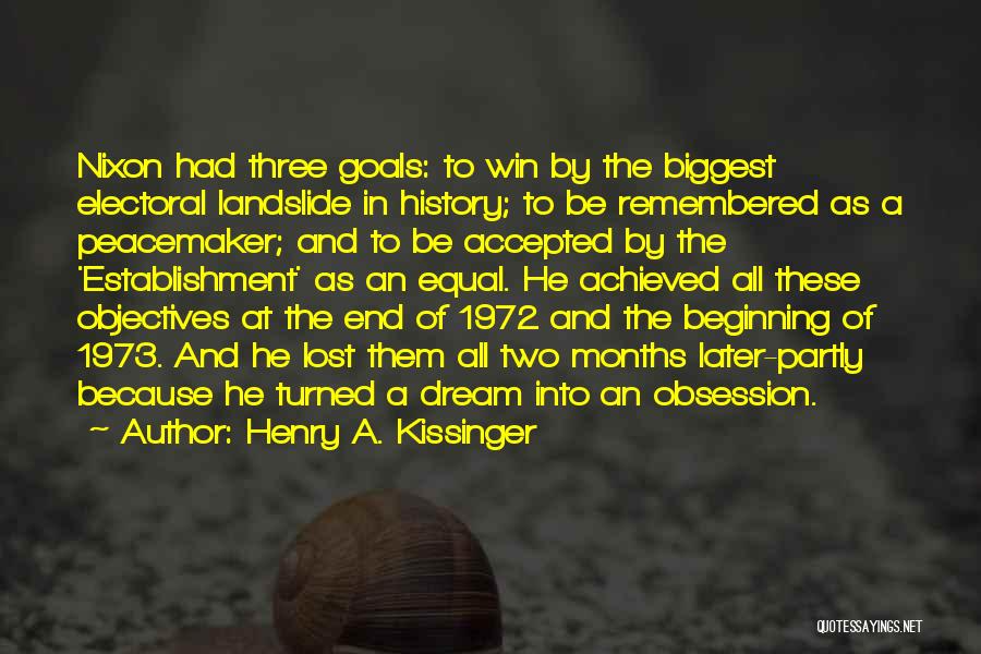 Henry A. Kissinger Quotes: Nixon Had Three Goals: To Win By The Biggest Electoral Landslide In History; To Be Remembered As A Peacemaker; And