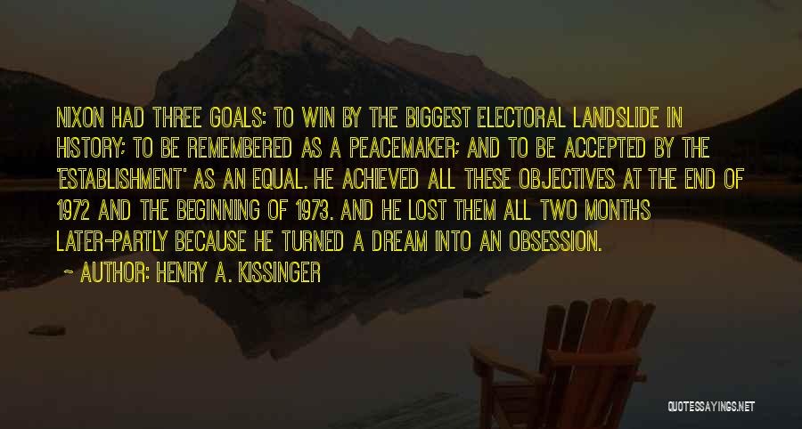 Henry A. Kissinger Quotes: Nixon Had Three Goals: To Win By The Biggest Electoral Landslide In History; To Be Remembered As A Peacemaker; And