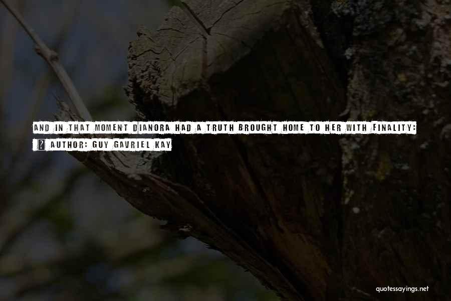 Guy Gavriel Kay Quotes: And In That Moment Dianora Had A Truth Brought Home To Her With Finality: How Something Can Seem Quite Unchanged