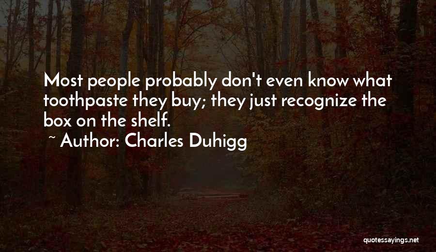 Charles Duhigg Quotes: Most People Probably Don't Even Know What Toothpaste They Buy; They Just Recognize The Box On The Shelf.