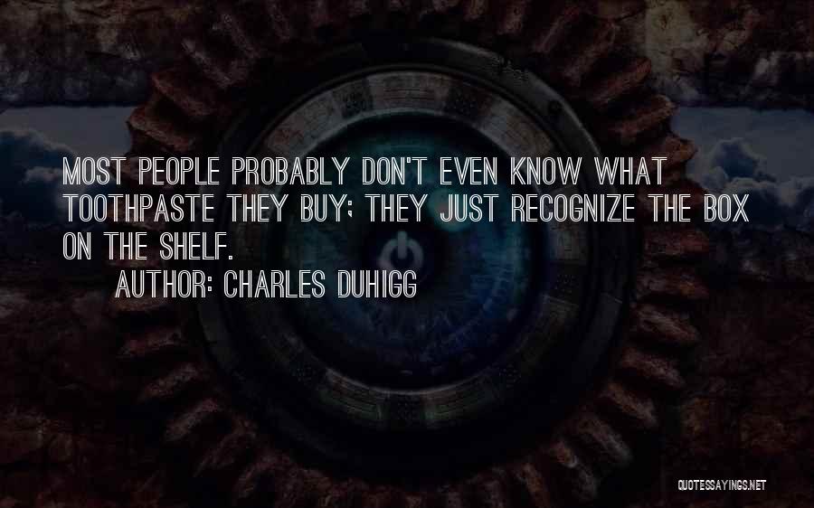 Charles Duhigg Quotes: Most People Probably Don't Even Know What Toothpaste They Buy; They Just Recognize The Box On The Shelf.