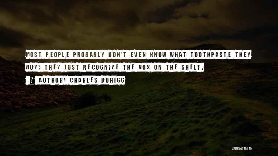 Charles Duhigg Quotes: Most People Probably Don't Even Know What Toothpaste They Buy; They Just Recognize The Box On The Shelf.