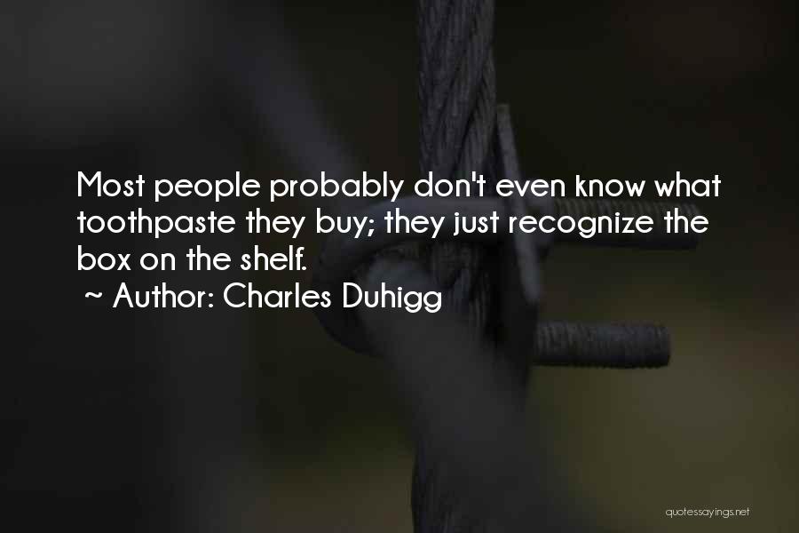 Charles Duhigg Quotes: Most People Probably Don't Even Know What Toothpaste They Buy; They Just Recognize The Box On The Shelf.