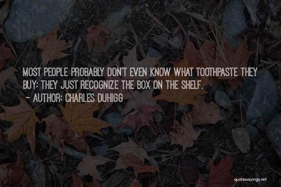 Charles Duhigg Quotes: Most People Probably Don't Even Know What Toothpaste They Buy; They Just Recognize The Box On The Shelf.