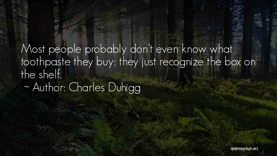 Charles Duhigg Quotes: Most People Probably Don't Even Know What Toothpaste They Buy; They Just Recognize The Box On The Shelf.