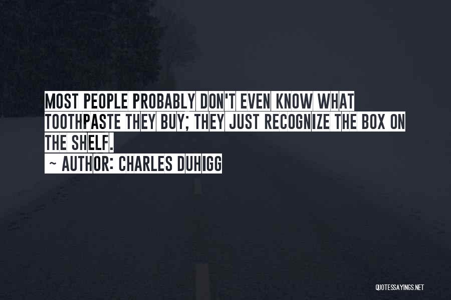 Charles Duhigg Quotes: Most People Probably Don't Even Know What Toothpaste They Buy; They Just Recognize The Box On The Shelf.