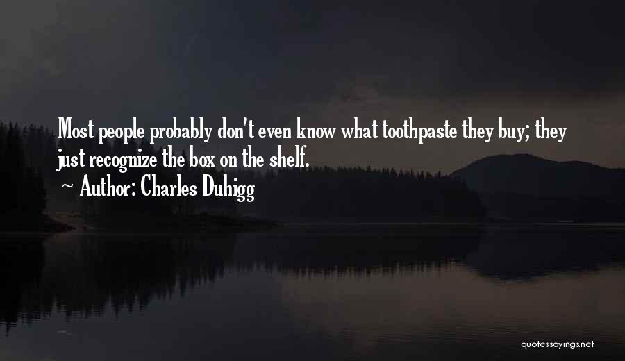 Charles Duhigg Quotes: Most People Probably Don't Even Know What Toothpaste They Buy; They Just Recognize The Box On The Shelf.