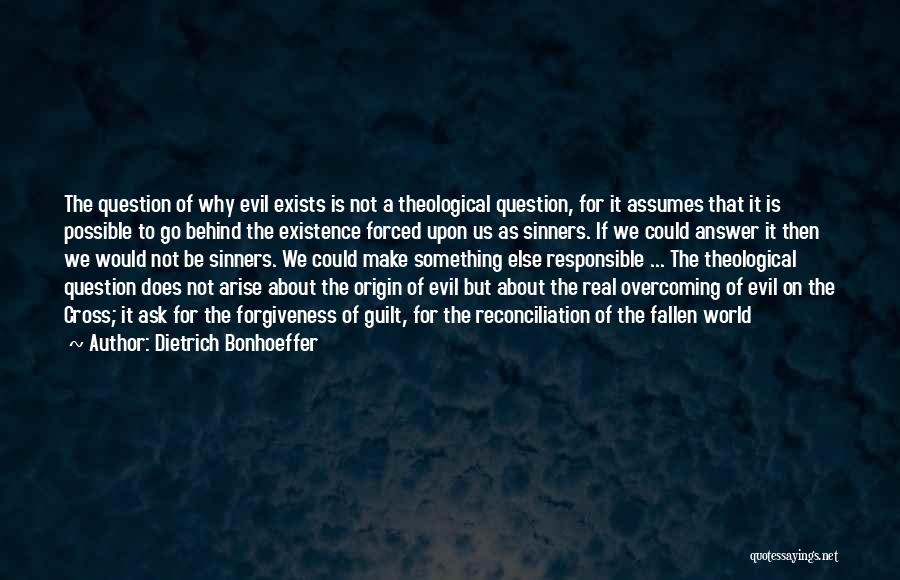 Dietrich Bonhoeffer Quotes: The Question Of Why Evil Exists Is Not A Theological Question, For It Assumes That It Is Possible To Go