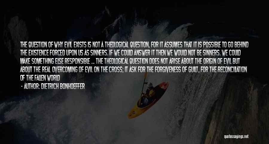 Dietrich Bonhoeffer Quotes: The Question Of Why Evil Exists Is Not A Theological Question, For It Assumes That It Is Possible To Go