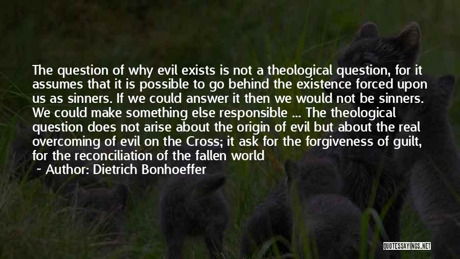 Dietrich Bonhoeffer Quotes: The Question Of Why Evil Exists Is Not A Theological Question, For It Assumes That It Is Possible To Go