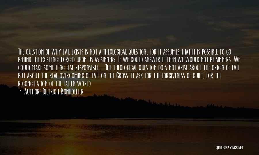 Dietrich Bonhoeffer Quotes: The Question Of Why Evil Exists Is Not A Theological Question, For It Assumes That It Is Possible To Go