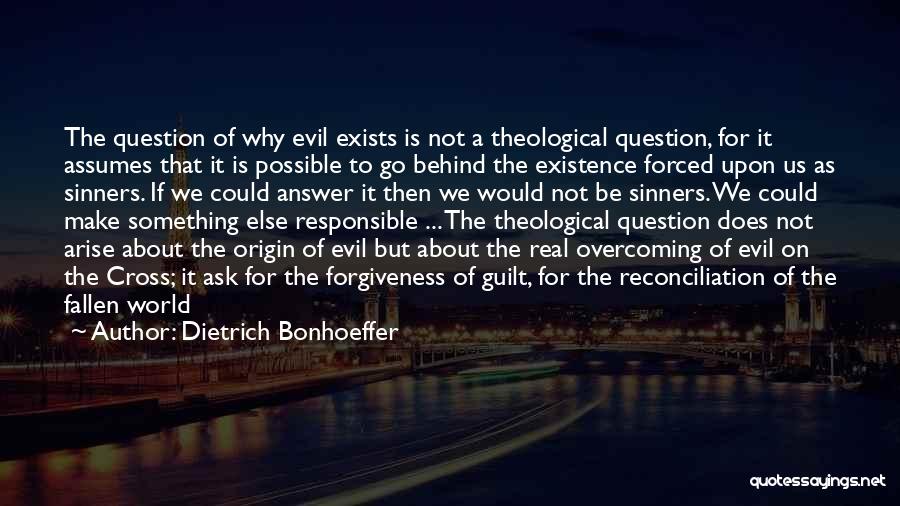 Dietrich Bonhoeffer Quotes: The Question Of Why Evil Exists Is Not A Theological Question, For It Assumes That It Is Possible To Go