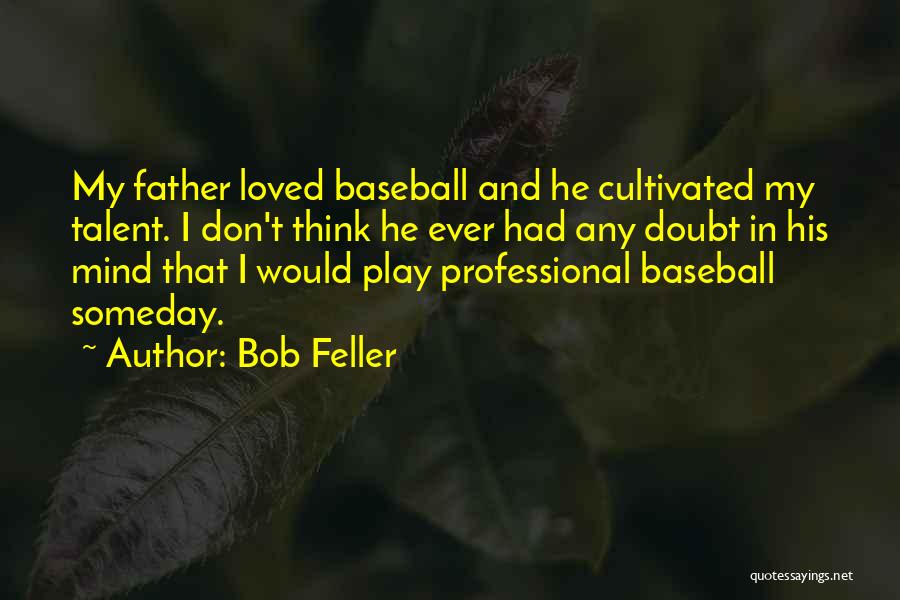 Bob Feller Quotes: My Father Loved Baseball And He Cultivated My Talent. I Don't Think He Ever Had Any Doubt In His Mind