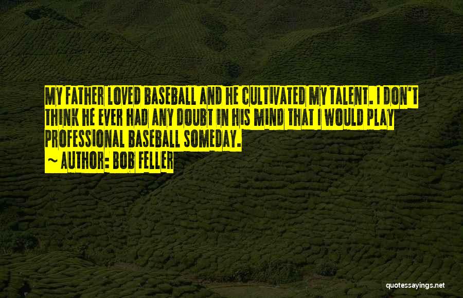 Bob Feller Quotes: My Father Loved Baseball And He Cultivated My Talent. I Don't Think He Ever Had Any Doubt In His Mind