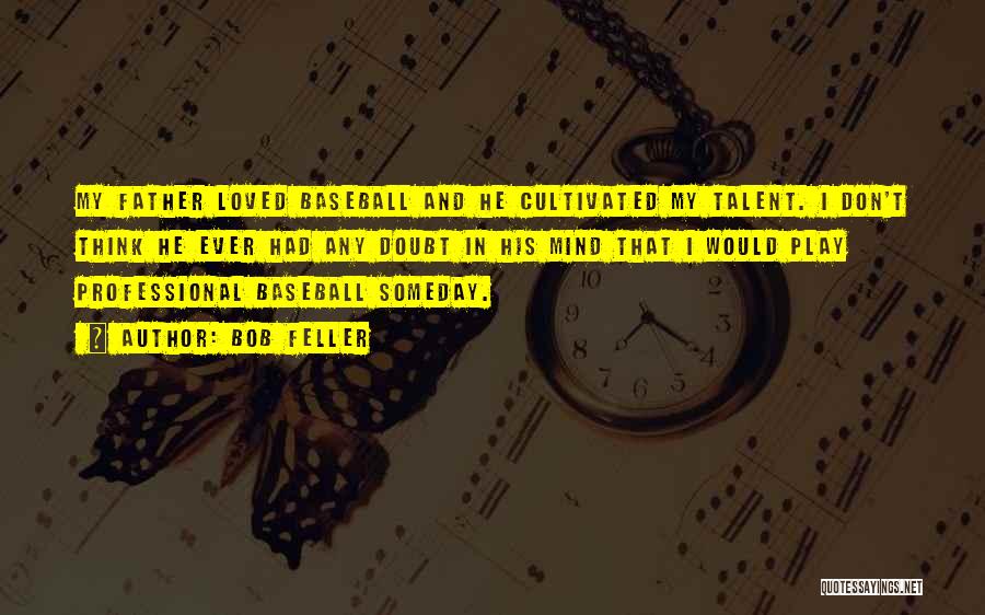 Bob Feller Quotes: My Father Loved Baseball And He Cultivated My Talent. I Don't Think He Ever Had Any Doubt In His Mind