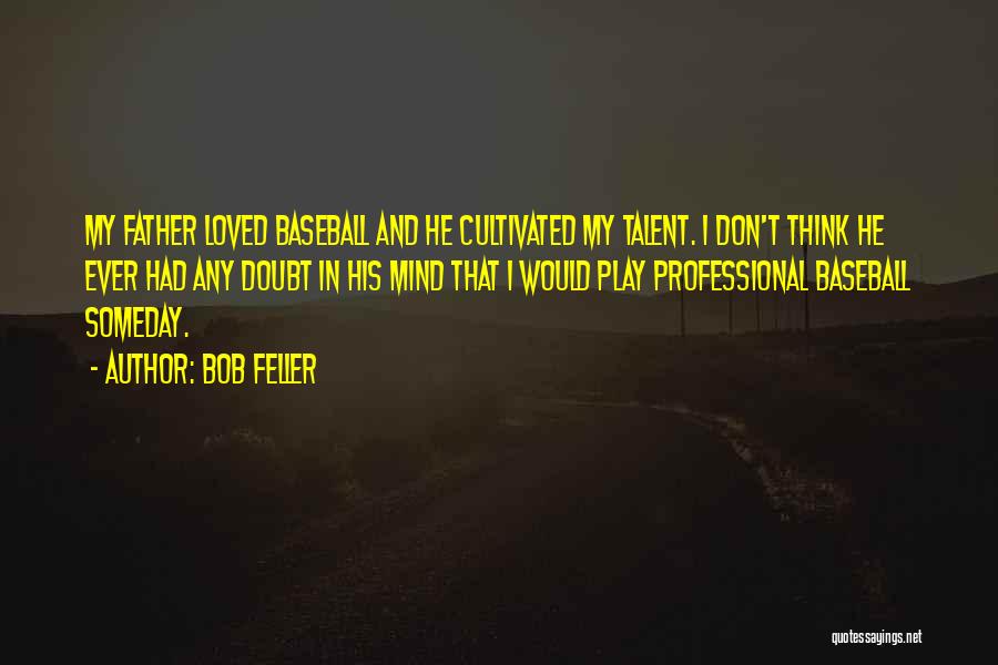 Bob Feller Quotes: My Father Loved Baseball And He Cultivated My Talent. I Don't Think He Ever Had Any Doubt In His Mind