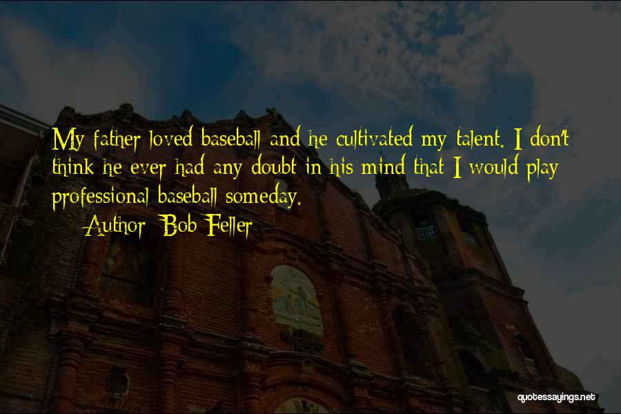 Bob Feller Quotes: My Father Loved Baseball And He Cultivated My Talent. I Don't Think He Ever Had Any Doubt In His Mind