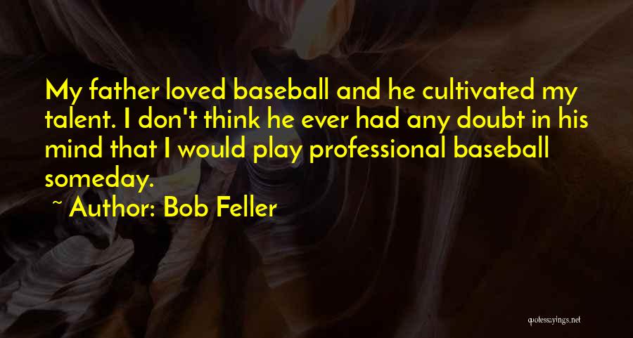 Bob Feller Quotes: My Father Loved Baseball And He Cultivated My Talent. I Don't Think He Ever Had Any Doubt In His Mind
