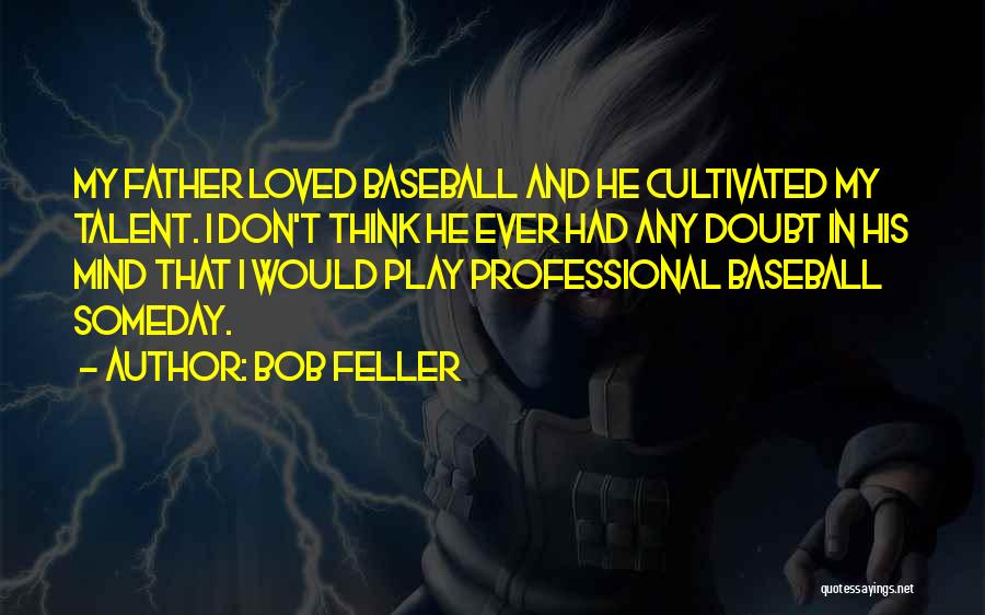 Bob Feller Quotes: My Father Loved Baseball And He Cultivated My Talent. I Don't Think He Ever Had Any Doubt In His Mind