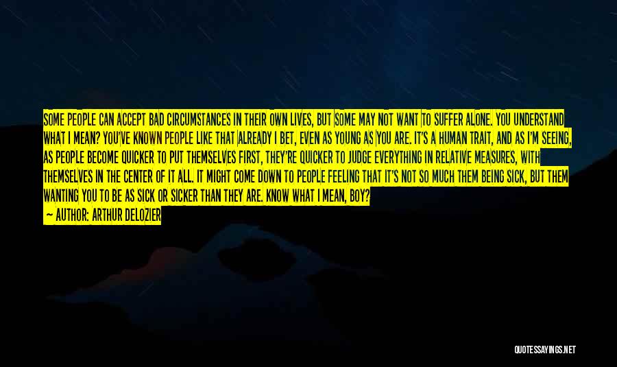 Arthur DeLozier Quotes: Some People Can Accept Bad Circumstances In Their Own Lives, But Some May Not Want To Suffer Alone. You Understand