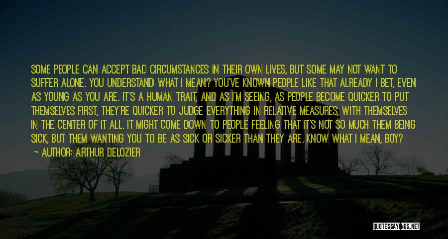 Arthur DeLozier Quotes: Some People Can Accept Bad Circumstances In Their Own Lives, But Some May Not Want To Suffer Alone. You Understand