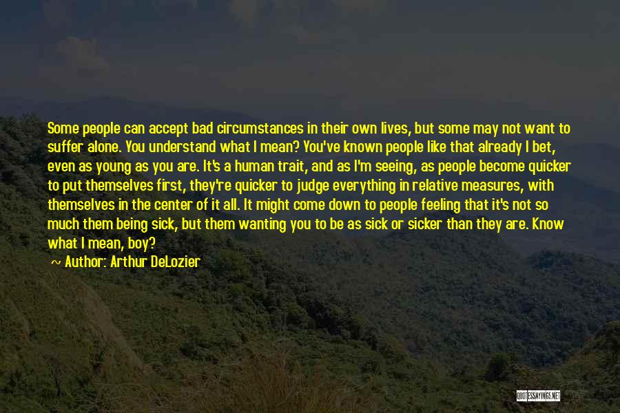 Arthur DeLozier Quotes: Some People Can Accept Bad Circumstances In Their Own Lives, But Some May Not Want To Suffer Alone. You Understand