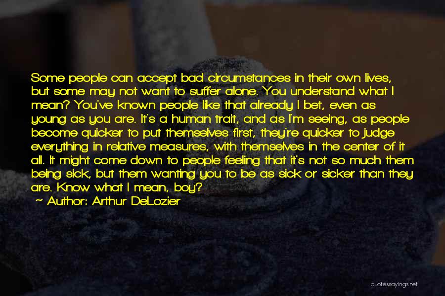 Arthur DeLozier Quotes: Some People Can Accept Bad Circumstances In Their Own Lives, But Some May Not Want To Suffer Alone. You Understand