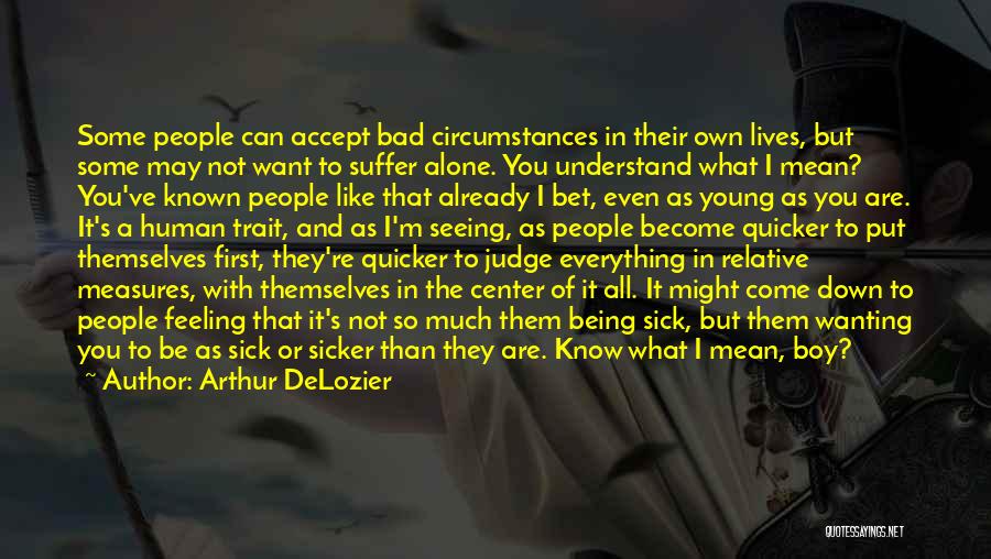 Arthur DeLozier Quotes: Some People Can Accept Bad Circumstances In Their Own Lives, But Some May Not Want To Suffer Alone. You Understand