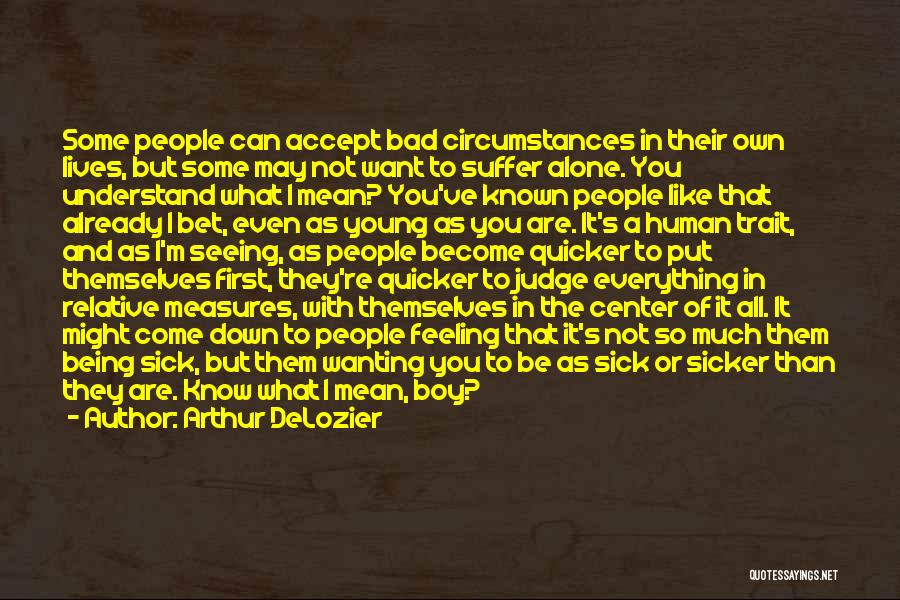 Arthur DeLozier Quotes: Some People Can Accept Bad Circumstances In Their Own Lives, But Some May Not Want To Suffer Alone. You Understand