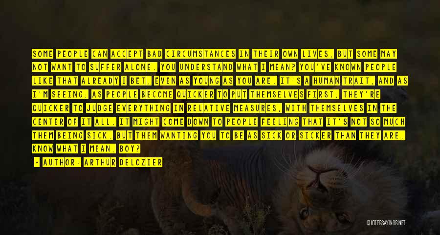 Arthur DeLozier Quotes: Some People Can Accept Bad Circumstances In Their Own Lives, But Some May Not Want To Suffer Alone. You Understand