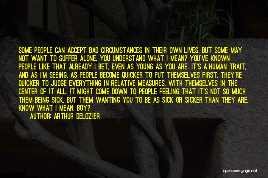 Arthur DeLozier Quotes: Some People Can Accept Bad Circumstances In Their Own Lives, But Some May Not Want To Suffer Alone. You Understand