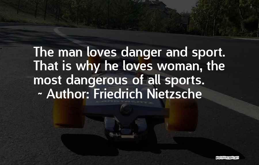 Friedrich Nietzsche Quotes: The Man Loves Danger And Sport. That Is Why He Loves Woman, The Most Dangerous Of All Sports.