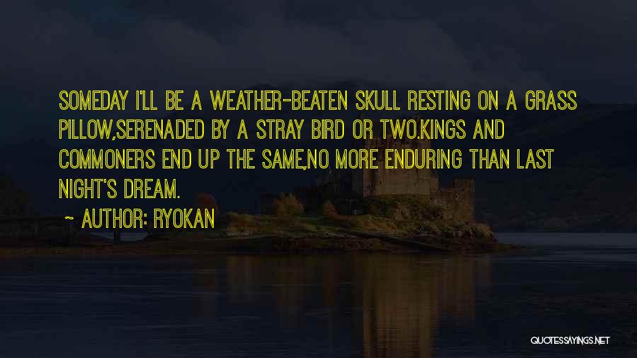 Ryokan Quotes: Someday I'll Be A Weather-beaten Skull Resting On A Grass Pillow,serenaded By A Stray Bird Or Two.kings And Commoners End
