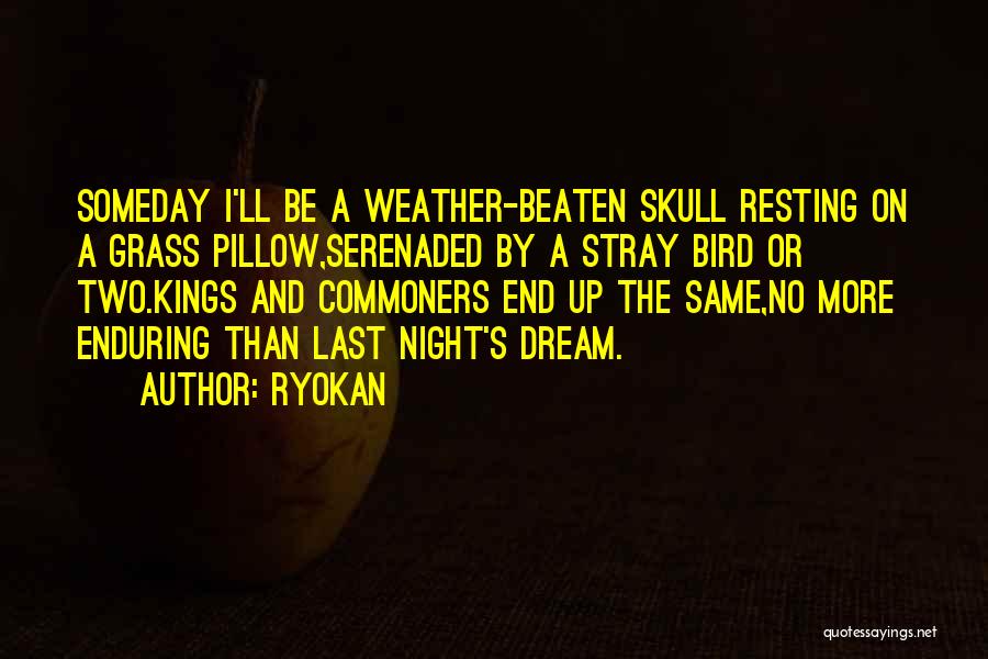 Ryokan Quotes: Someday I'll Be A Weather-beaten Skull Resting On A Grass Pillow,serenaded By A Stray Bird Or Two.kings And Commoners End
