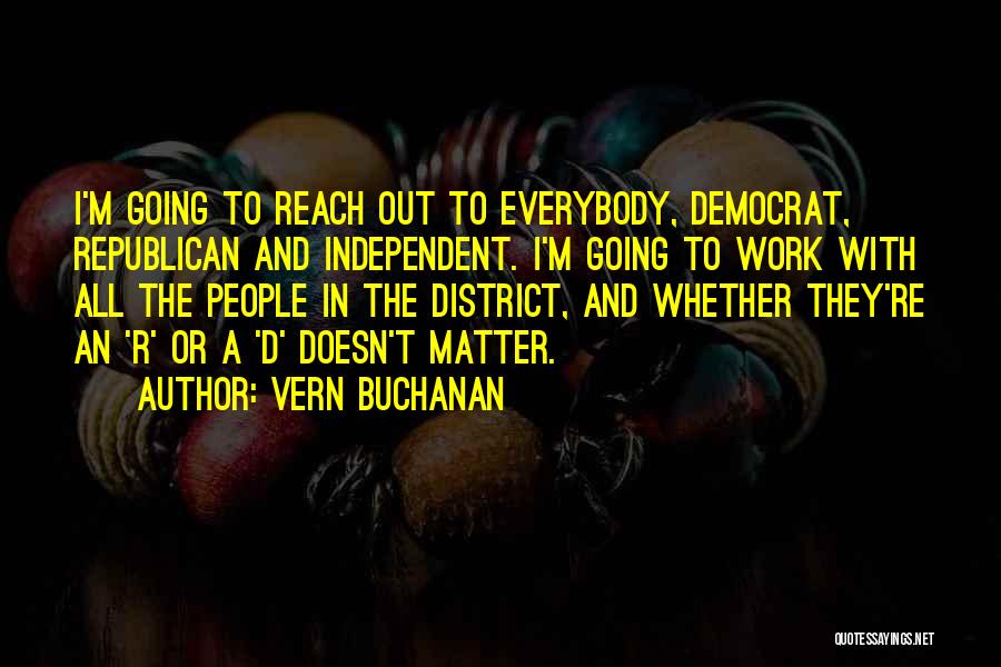 Vern Buchanan Quotes: I'm Going To Reach Out To Everybody, Democrat, Republican And Independent. I'm Going To Work With All The People In