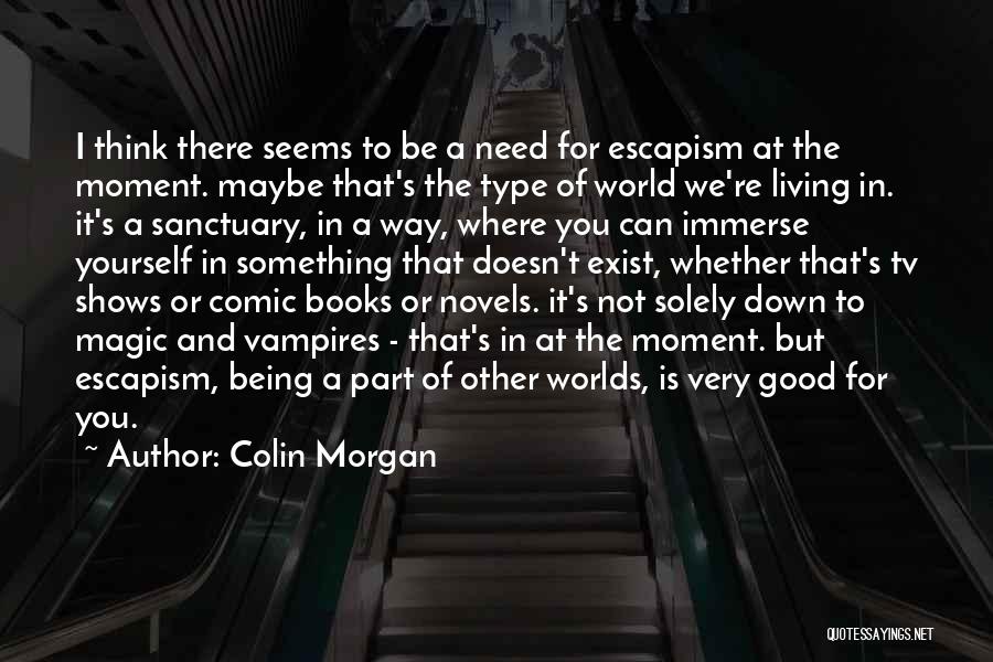 Colin Morgan Quotes: I Think There Seems To Be A Need For Escapism At The Moment. Maybe That's The Type Of World We're