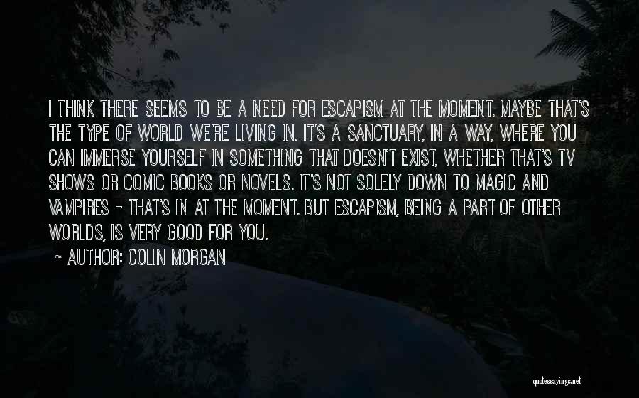 Colin Morgan Quotes: I Think There Seems To Be A Need For Escapism At The Moment. Maybe That's The Type Of World We're