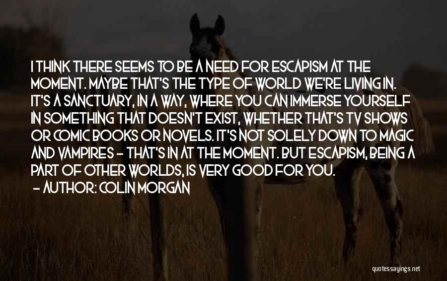 Colin Morgan Quotes: I Think There Seems To Be A Need For Escapism At The Moment. Maybe That's The Type Of World We're