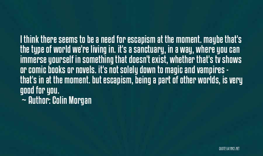 Colin Morgan Quotes: I Think There Seems To Be A Need For Escapism At The Moment. Maybe That's The Type Of World We're