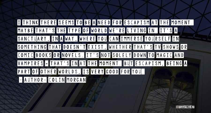 Colin Morgan Quotes: I Think There Seems To Be A Need For Escapism At The Moment. Maybe That's The Type Of World We're