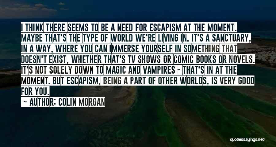 Colin Morgan Quotes: I Think There Seems To Be A Need For Escapism At The Moment. Maybe That's The Type Of World We're